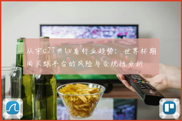 从宇c77典tv看行业趋势:世界杯期间买球平台的风险与合规性分析