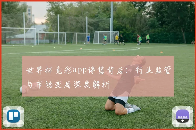 世界杯竞彩app停售背后：行业监管与市场变局深度解析