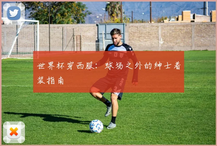 世界杯穿西服：球场之外的绅士着装指南