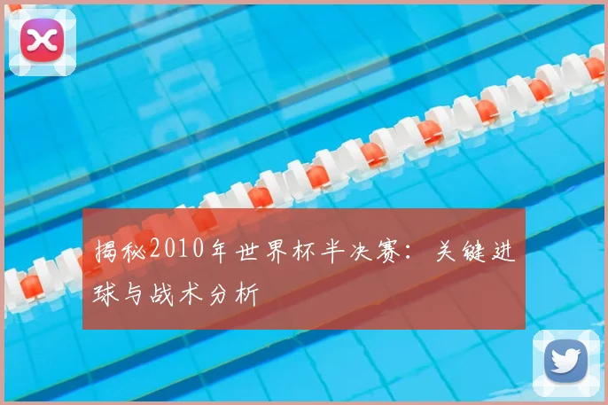 揭秘2010年世界杯半决赛：关键进球与战术分析