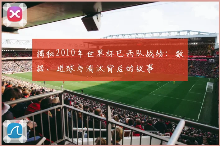 揭秘2010年世界杯巴西队战绩：数据、进球与淘汰背后的故事