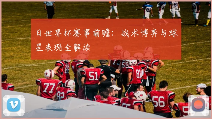 日世界杯赛事前瞻:战术博弈与球星表现全解读