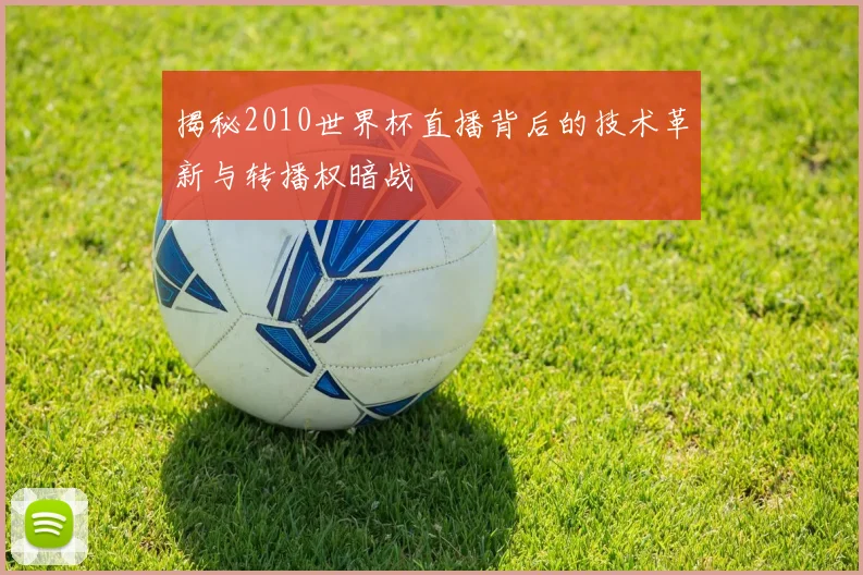 揭秘2010世界杯直播背后的技术革新与转播权暗战