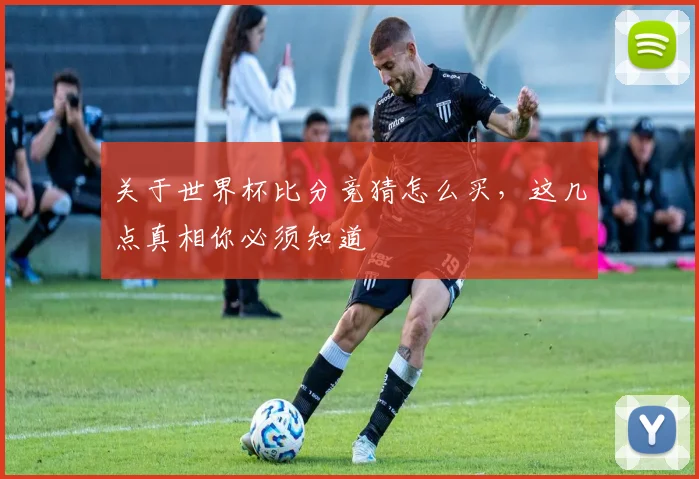 关于世界杯比分竞猜怎么买，这几点真相你必须知道