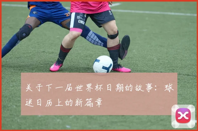 关于下一届世界杯日期的故事：球迷日历上的新篇章