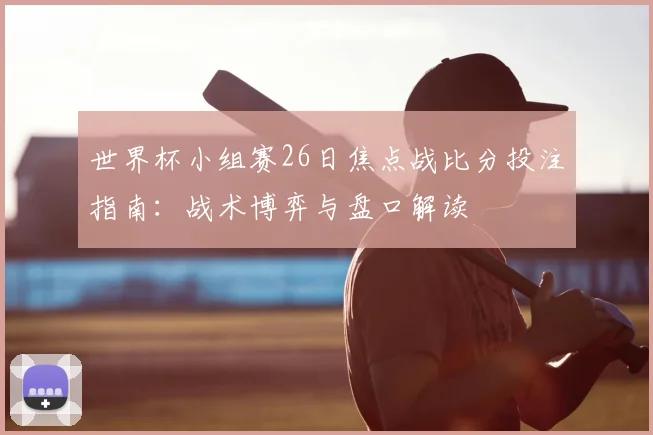 世界杯小组赛26日焦点战比分投注指南:战术博弈与盘口解读