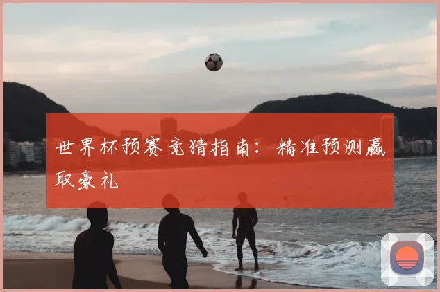 世界杯预赛竞猜指南：精准预测赢取豪礼