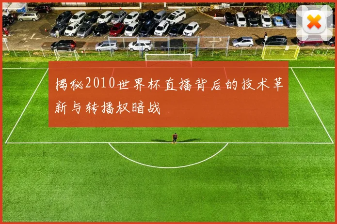 揭秘2010世界杯直播背后的技术革新与转播权暗战