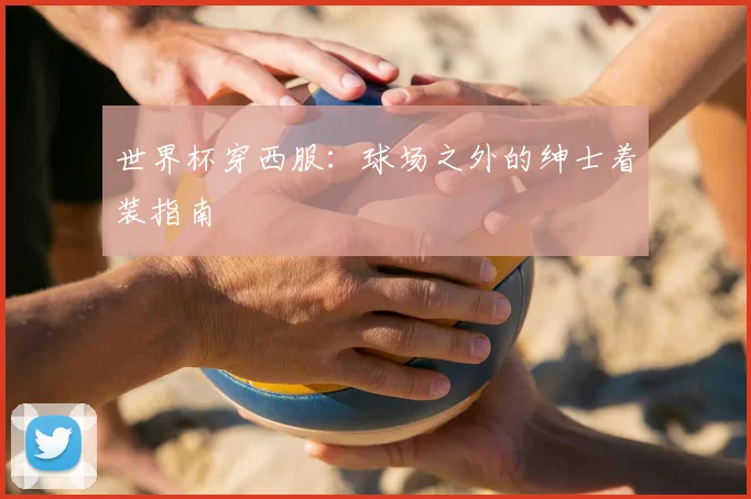 世界杯穿西服：球场之外的绅士着装指南