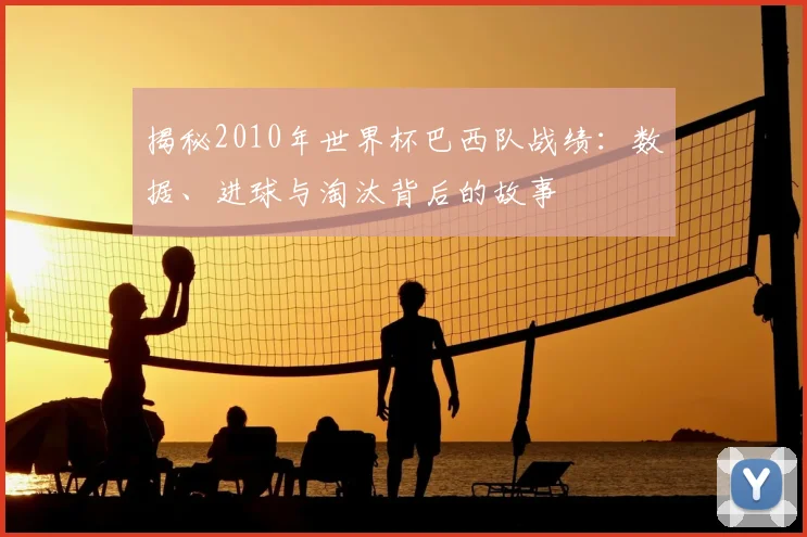 揭秘2010年世界杯巴西队战绩：数据、进球与淘汰背后的故事