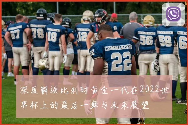 深度解读比利时黄金一代在2022世界杯上的最后一舞与未来展望