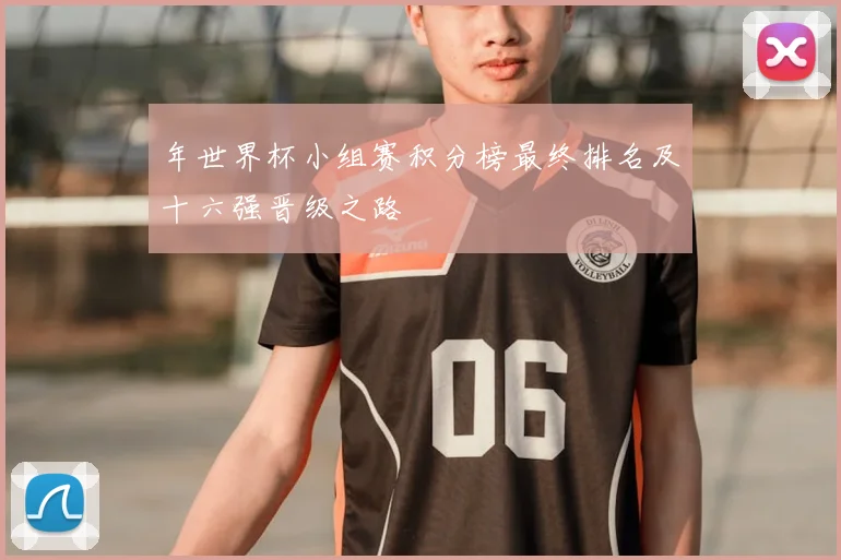 年世界杯小组赛积分榜最终排名及十六强晋级之路