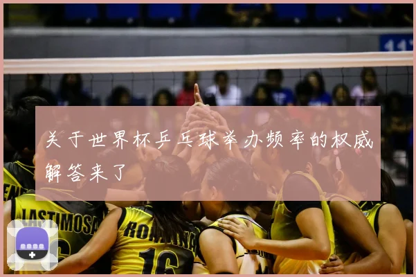 关于世界杯乒乓球举办频率的权威解答来了