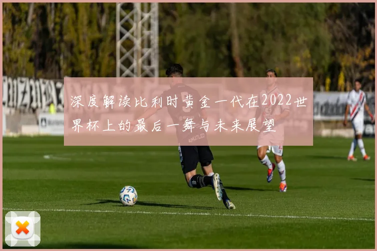 深度解读比利时黄金一代在2022世界杯上的最后一舞与未来展望