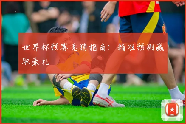 世界杯预赛竞猜指南：精准预测赢取豪礼