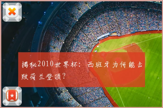 揭秘2010世界杯：西班牙为何能击败荷兰登顶？