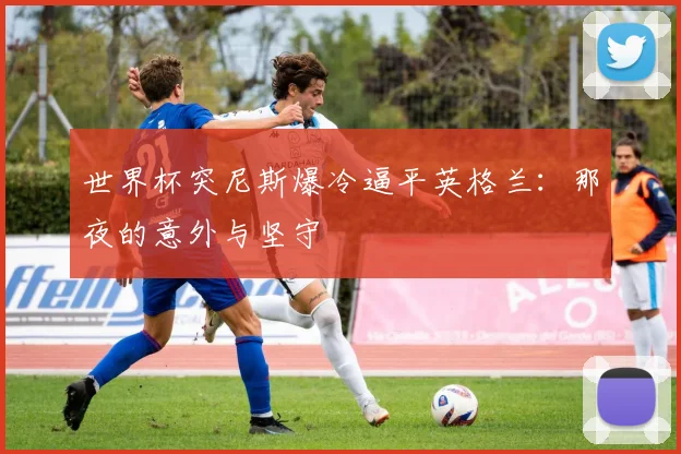 世界杯突尼斯爆冷逼平英格兰：那夜的意外与坚守