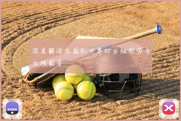 深度解读法国队世界杯分组形势与出线前景