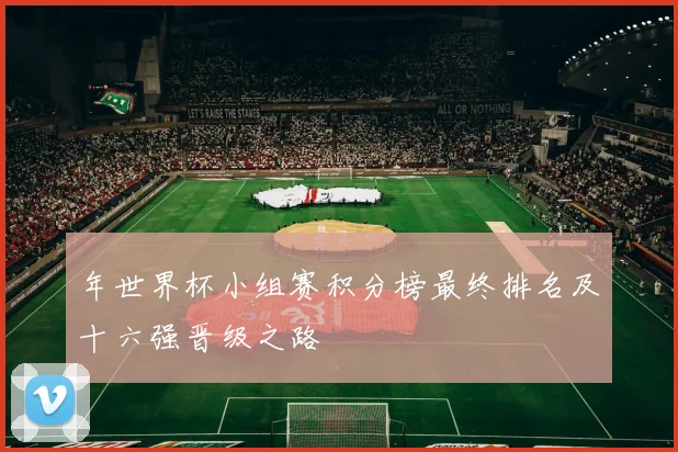 年世界杯小组赛积分榜最终排名及十六强晋级之路