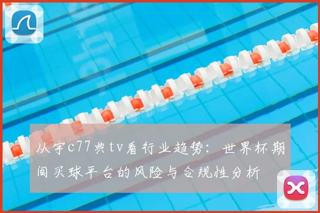 从宇c77典tv看行业趋势:世界杯期间买球平台的风险与合规性分析