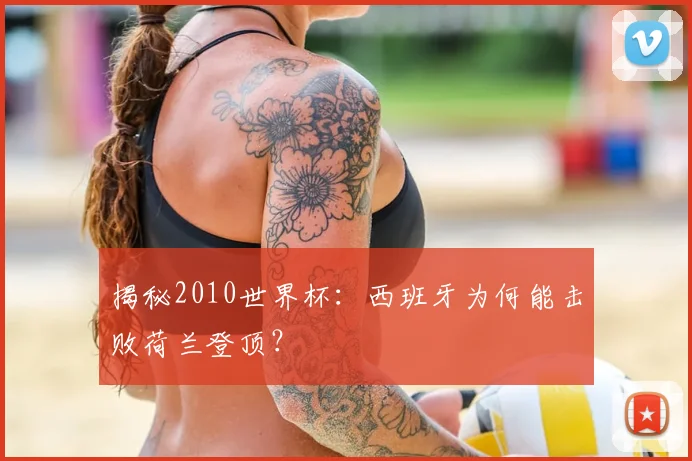 揭秘2010世界杯：西班牙为何能击败荷兰登顶？