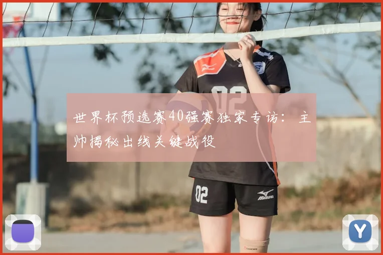 世界杯预选赛40强赛独家专访：主帅揭秘出线关键战役