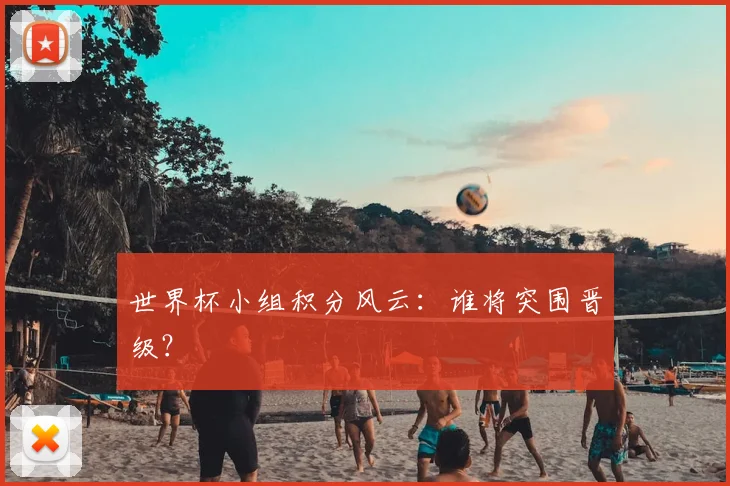 世界杯小组积分风云:谁将突围晋级?