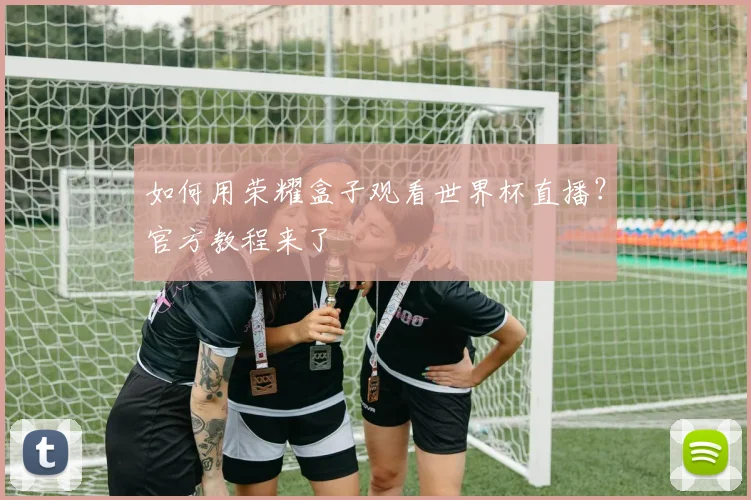 如何用荣耀盒子观看世界杯直播?官方教程来了