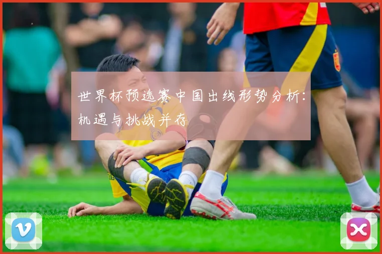 世界杯预选赛中国出线形势分析：机遇与挑战并存